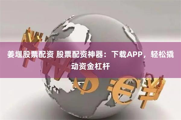 姜堰股票配资 股票配资神器：下载APP，轻松撬动资金杠杆