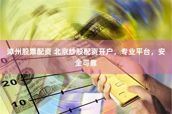 漳州股票配资 北京炒股配资开户，专业平台，安全可靠