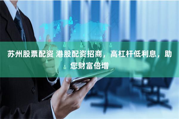 苏州股票配资 港股配资招商，高杠杆低利息，助您财富倍增