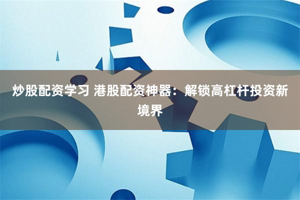 炒股配资学习 港股配资神器：解锁高杠杆投资新境界