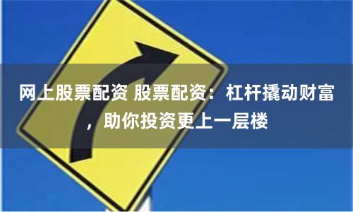 网上股票配资 股票配资：杠杆撬动财富，助你投资更上一层楼