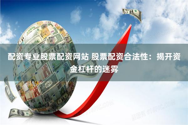配资专业股票配资网站 股票配资合法性:揭开资金杠杆的迷雾