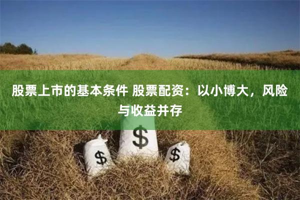 股票上市的基本条件 股票配资：以小博大，风险与收益并存