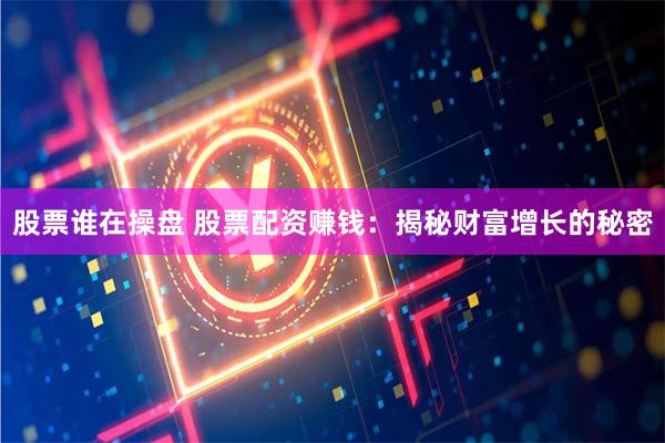 股票谁在操盘 股票配资赚钱：揭秘财富增长的秘密