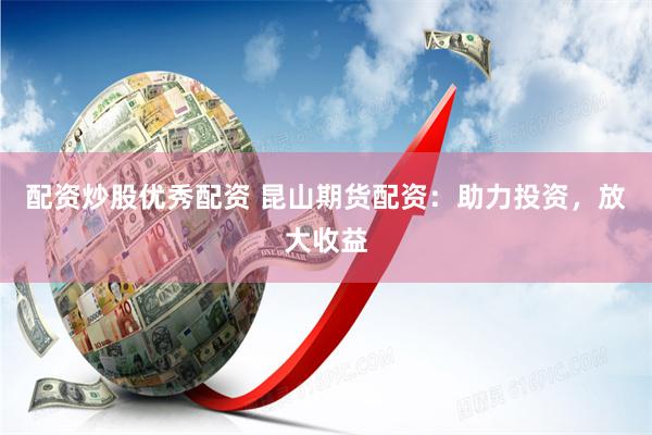 配资炒股优秀配资 昆山期货配资：助力投资，放大收益