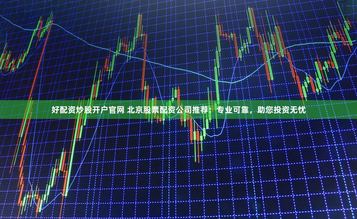 好配资炒股开户官网 北京股票配资公司推荐：专业可靠，助您投资无忧