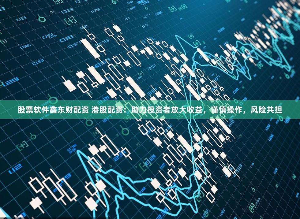 股票软件鑫东财配资 港股配资：助力投资者放大收益，谨慎操作，风险共担