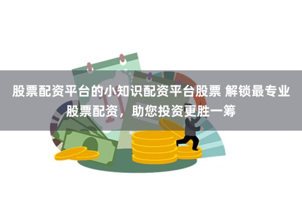 股票配资平台的小知识配资平台股票 解锁最专业股票配资,助您投资更胜一筹