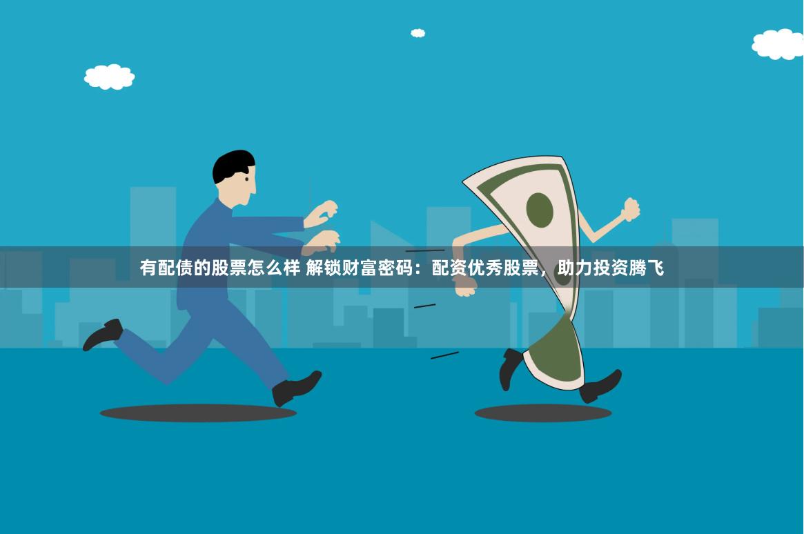 有配债的股票怎么样 解锁财富密码：配资优秀股票，助力投资腾飞