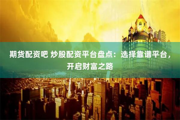 期货配资吧 炒股配资平台盘点：选择靠谱平台，开启财富之路