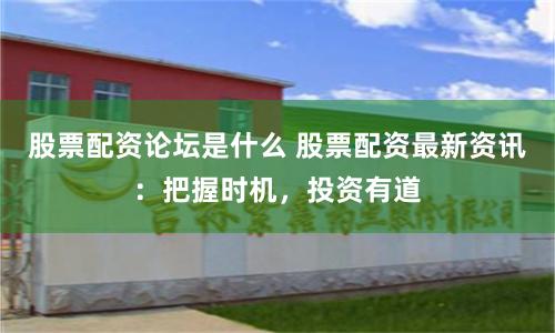 股票配资论坛是什么 股票配资最新资讯：把握时机，投资有道