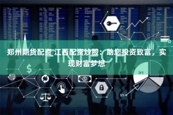 郑州期货配资 江西配资炒股：助您投资致富，实现财富梦想