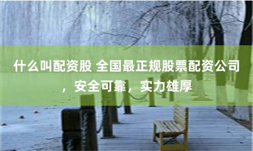 什么叫配资股 全国最正规股票配资公司，安全可靠，实力雄厚