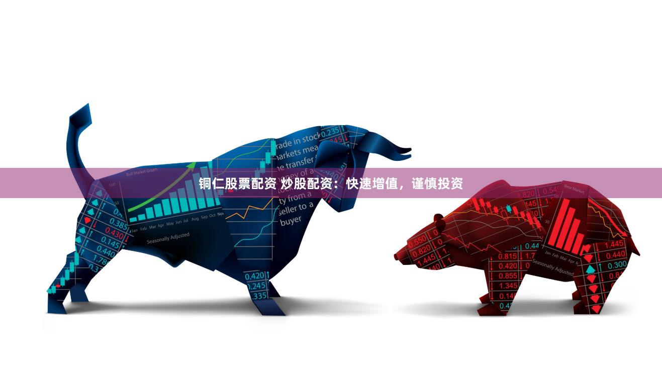 铜仁股票配资 炒股配资：快速增值，谨慎投资