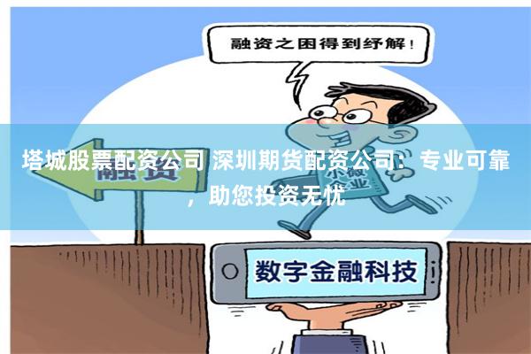 塔城股票配资公司 深圳期货配资公司：专业可靠，助您投资无忧