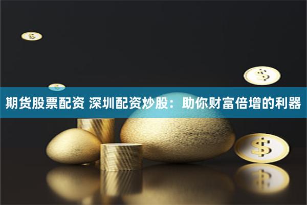 期货股票配资 深圳配资炒股：助你财富倍增的利器