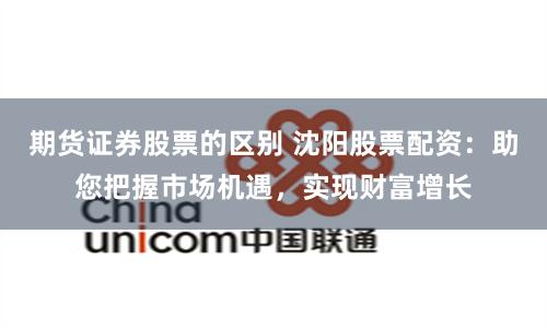 期货证券股票的区别 沈阳股票配资：助您把握市场机遇，实现财富增长