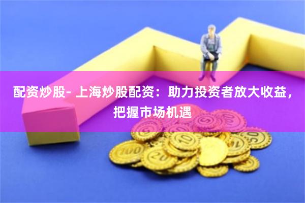 配资炒股- 上海炒股配资：助力投资者放大收益，把握市场机遇