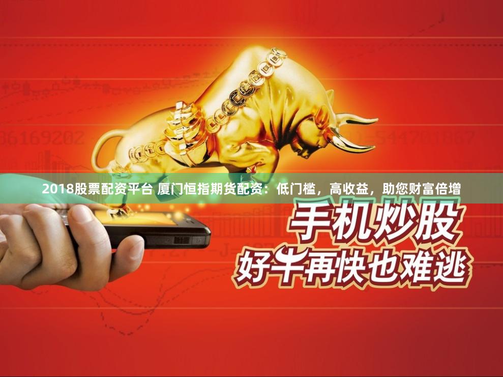 2018股票配资平台 厦门恒指期货配资：低门槛，高收益，助您财富倍增
