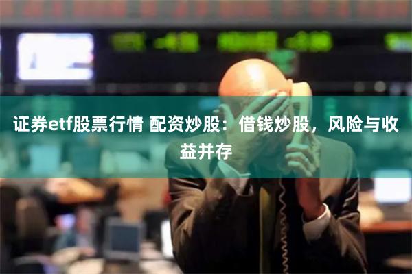 证券etf股票行情 配资炒股：借钱炒股，风险与收益并存