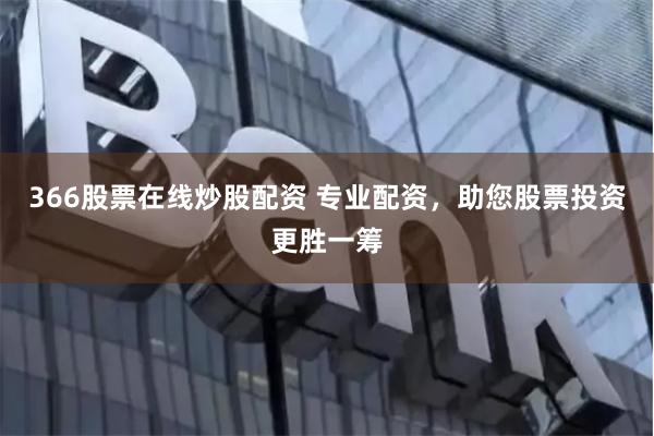 366股票在线炒股配资 专业配资，助您股票投资更胜一筹