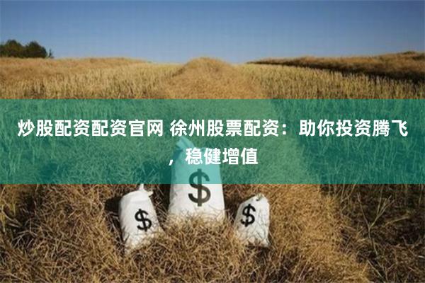 炒股配资配资官网 徐州股票配资：助你投资腾飞，稳健增值