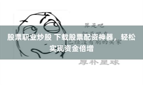 股票职业炒股 下载股票配资神器，轻松实现资金倍增