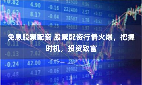 免息股票配资 股票配资行情火爆，把握时机，投资致富