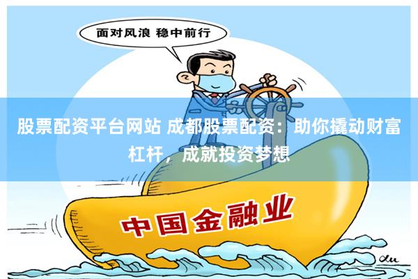 股票配资平台网站 成都股票配资：助你撬动财富杠杆，成就投资梦想