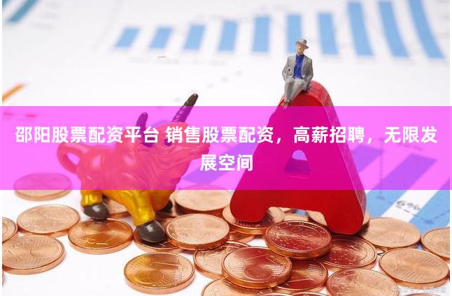 邵阳股票配资平台 销售股票配资，高薪招聘，无限发展空间