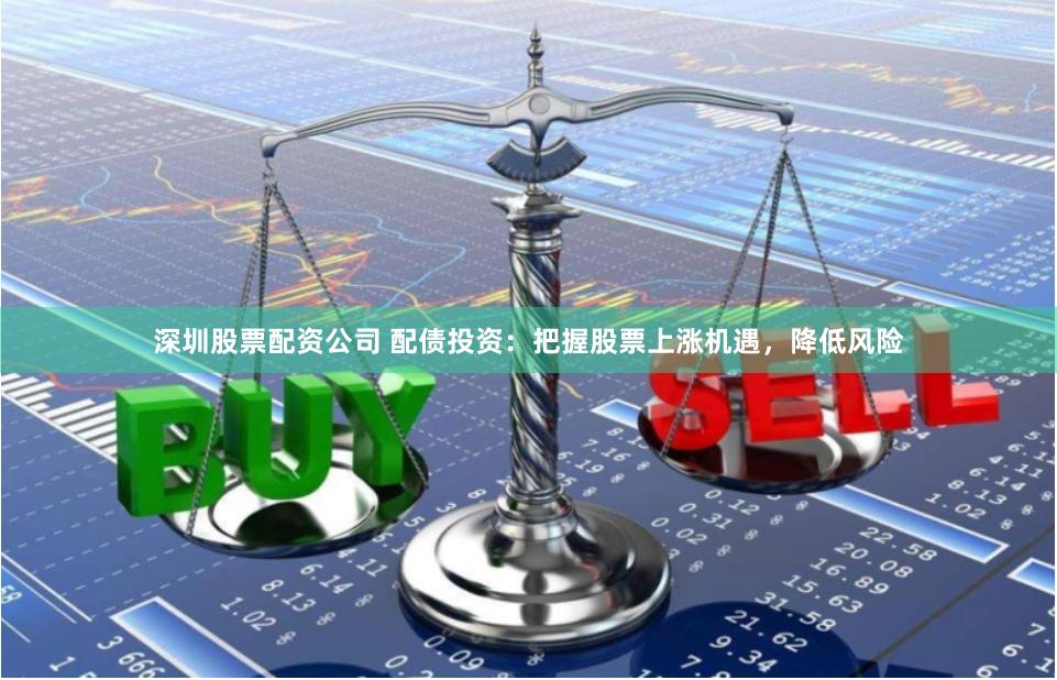 深圳股票配资公司 配债投资：把握股票上涨机遇，降低风险