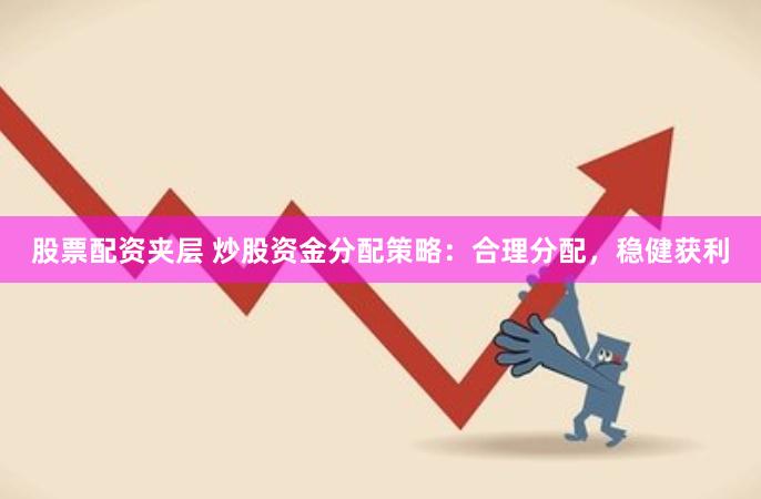 股票配资夹层 炒股资金分配策略：合理分配，稳健获利