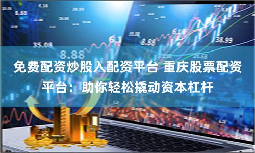 免费配资炒股入配资平台 重庆股票配资平台:助你轻松撬动资本杠杆