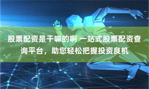 股票配资是干嘛的啊 一站式股票配资查询平台,助您轻松把握投资良机