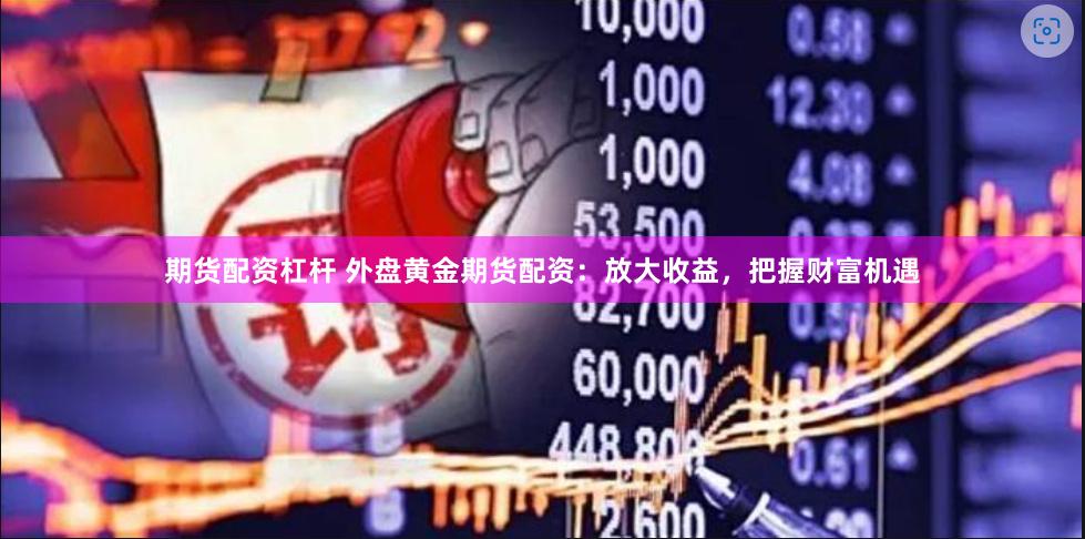 期货配资杠杆 外盘黄金期货配资:放大收益,把握财富机遇