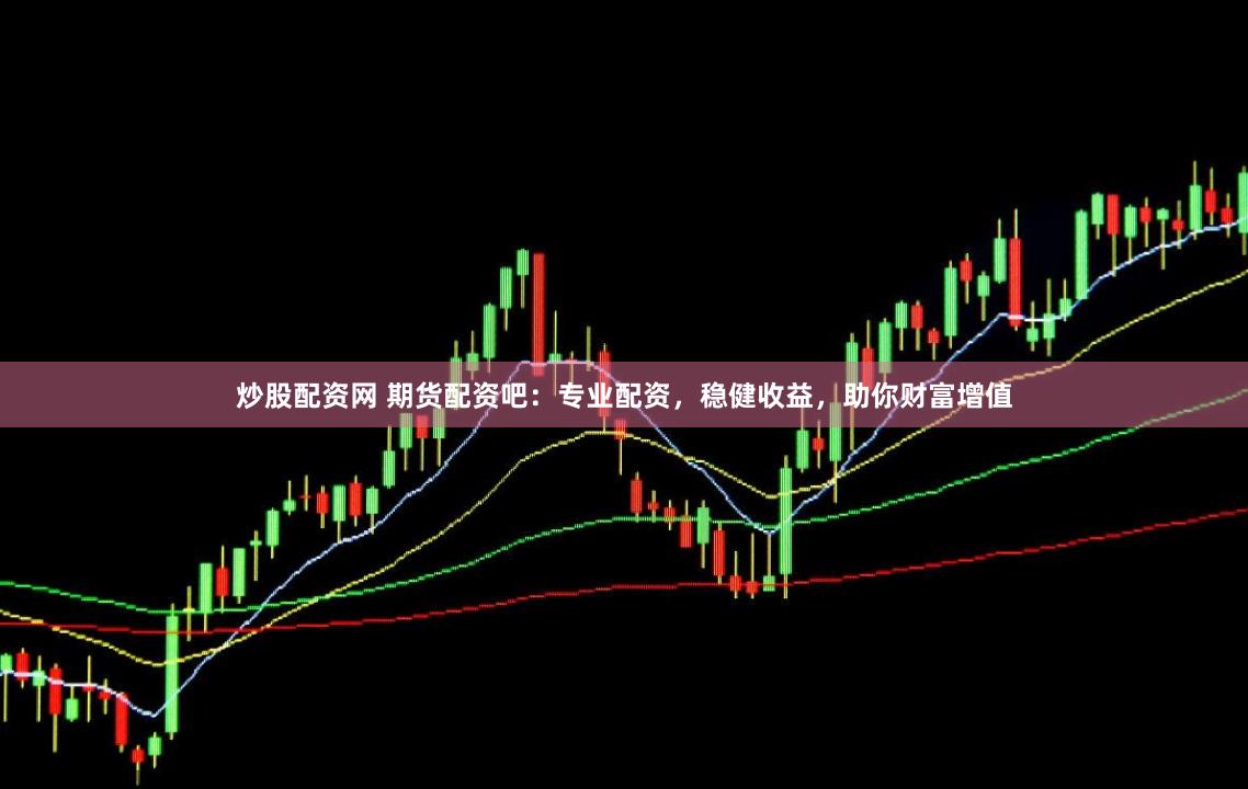 炒股配资网 期货配资吧:专业配资,稳健收益,助你财富增值