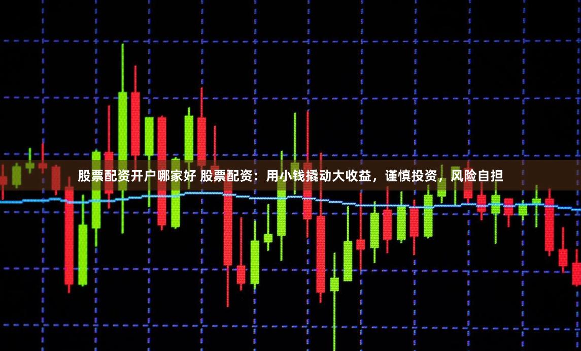 股票配资开户哪家好 股票配资:用小钱撬动大收益,谨慎投资,风险自担