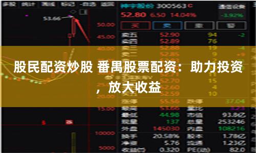股民配资炒股 番禺股票配资:助力投资,放大收益