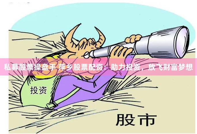 私募股票操盘手 萍乡股票配资：助力投资，放飞财富梦想