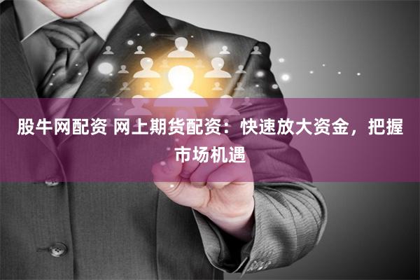 股牛网配资 网上期货配资：快速放大资金，把握市场机遇