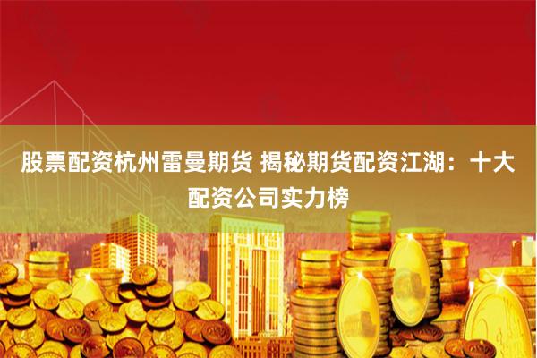 股票配资杭州雷曼期货 揭秘期货配资江湖:十大配资公司实力榜