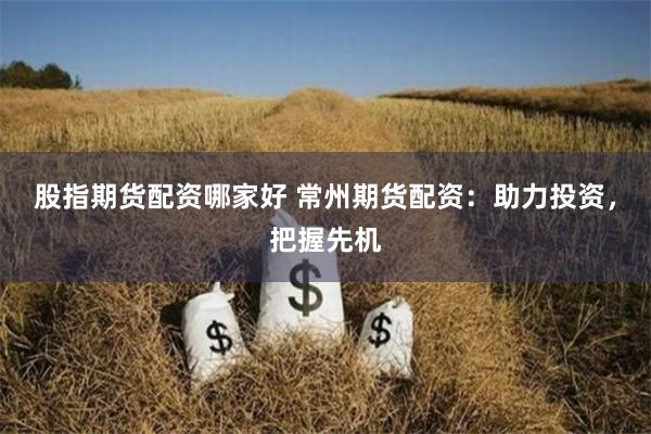 股指期货配资哪家好 常州期货配资:助力投资,把握先机