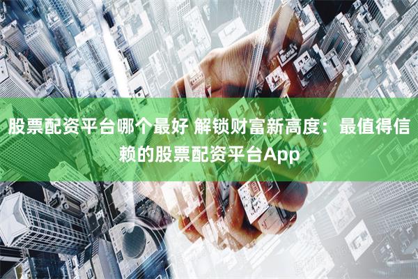 股票配资平台哪个最好 解锁财富新高度:最值得信赖的股票配资平台App