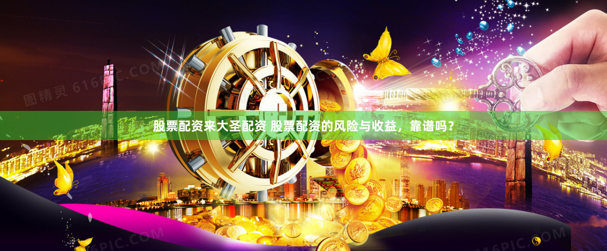 股票配资来大圣配资 股票配资的风险与收益,靠谱吗?