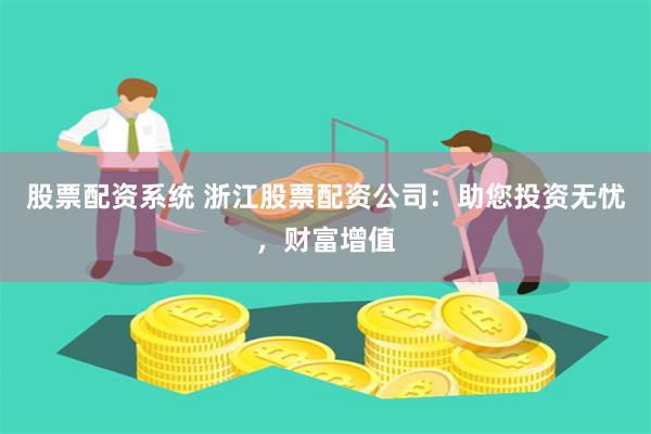 股票配资系统 浙江股票配资公司:助您投资无忧,财富增值