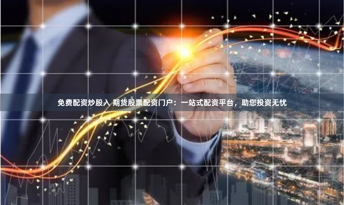 免费配资炒股入 期货股票配资门户:一站式配资平台,助您投资无忧
