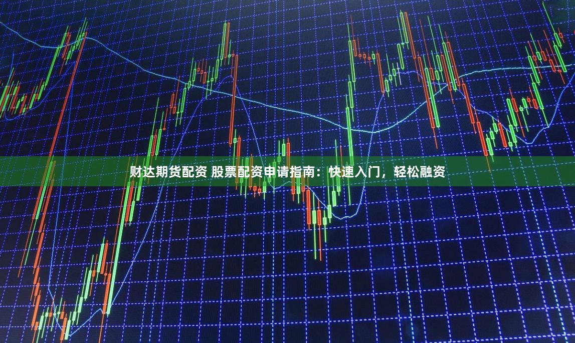 财达期货配资 股票配资申请指南:快速入门,轻松融资