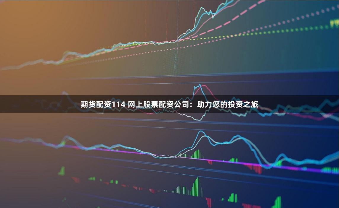 期货配资114 网上股票配资公司:助力您的投资之旅