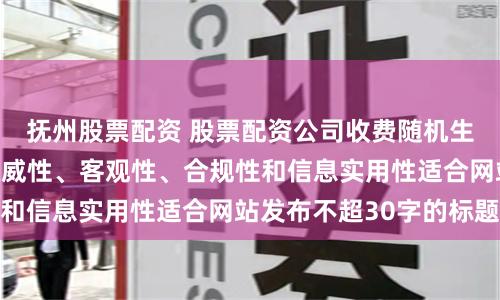 抚州股票配资 股票配资公司收费随机生成含有中立性、权威性、客观性、合规性和信息实用性适合网站发布不超30字的标题