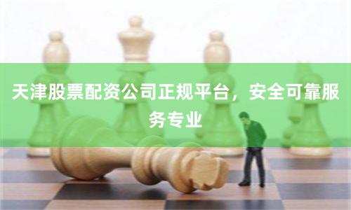 天津股票配资公司正规平台，安全可靠服务专业